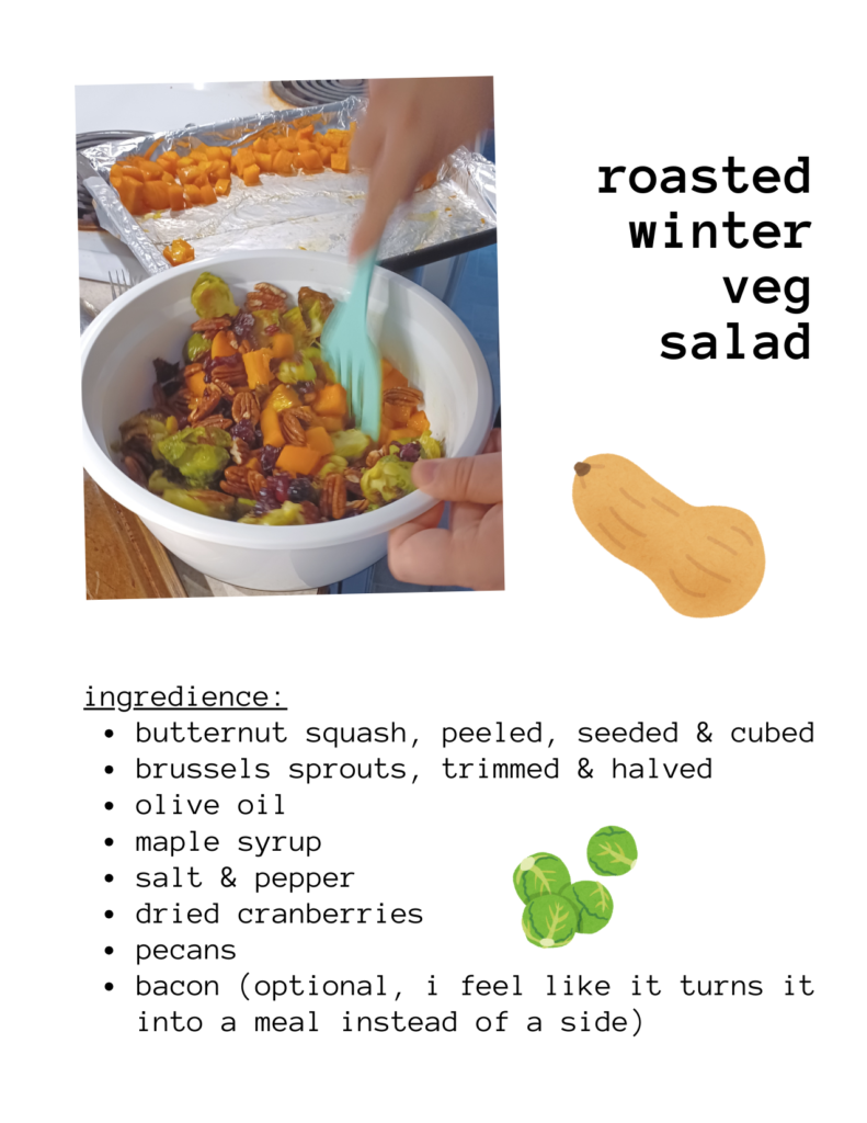 a recipe for: roasted winter veg salad, with a photo of the finished product and illustrations of a butternut squash and brussels sprouts. ingredience: butternut squash, peeled, seeded & cubed brussels sprouts, trimmed & halved olive oil maple syrup salt & pepper dried cranberries pecans bacon (optional, i feel like it turns it into a meal instead of a side)